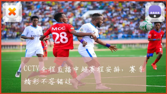 CCTV全程直播中超赛程安排，赛季精彩不容错过