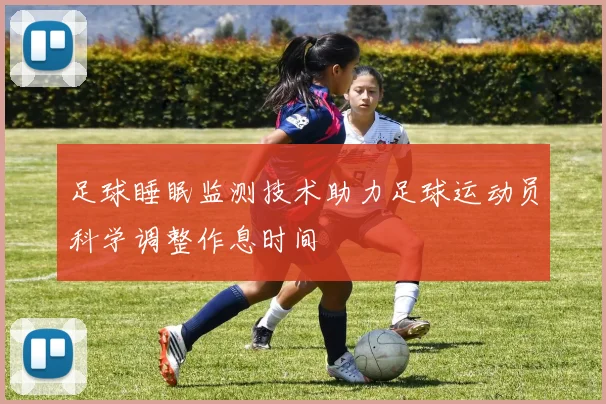 足球睡眠监测技术助力足球运动员科学调整作息时间