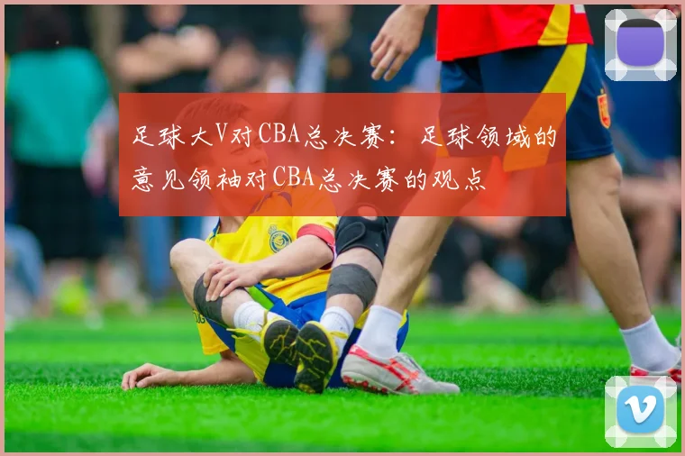 足球大V对CBA总决赛：足球领域的意见领袖对CBA总决赛的观点