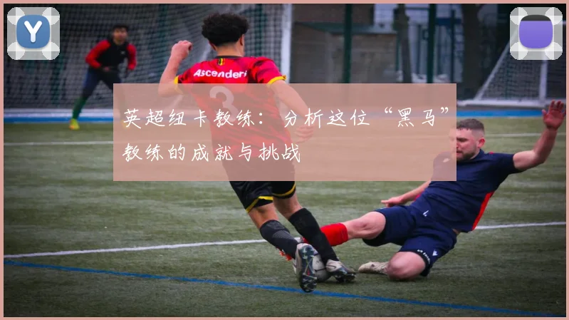 英超纽卡教练：分析这位“黑马”教练的成就与挑战
