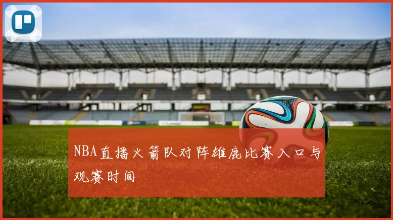 NBA直播火箭队对阵雄鹿比赛入口与观赛时间