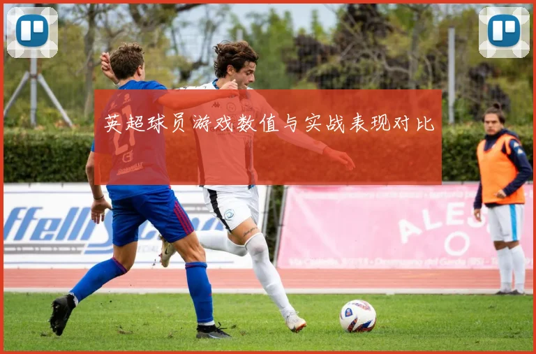 英超球员游戏数值与实战表现对比