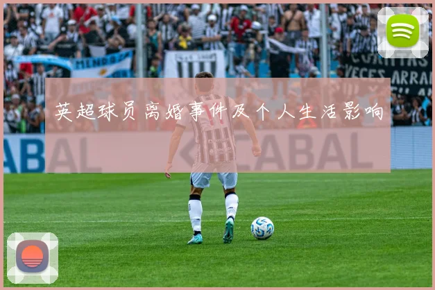 英超球员离婚事件及个人生活影响