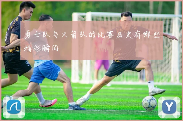 勇士队与火箭队的比赛历史有哪些精彩瞬间