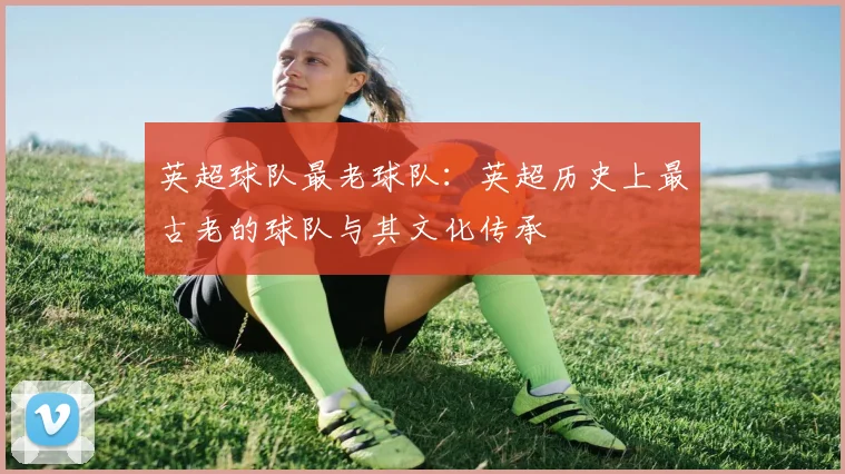英超球队最老球队：英超历史上最古老的球队与其文化传承