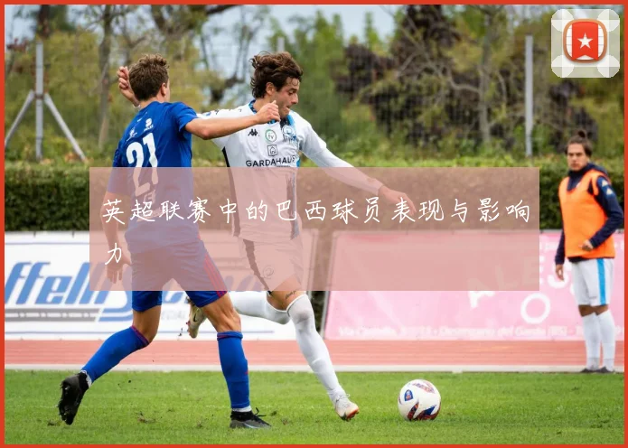 英超联赛中的巴西球员表现与影响力